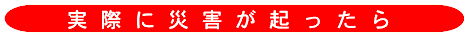 実際に災害が起こったら